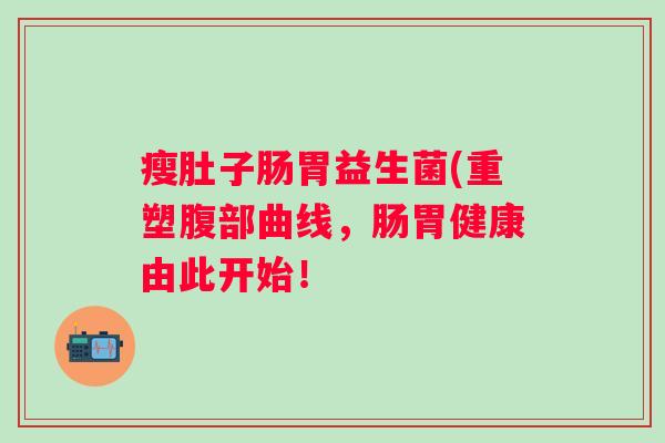 瘦肚子肠胃益生菌(重塑腹部曲线，肠胃健康由此开始！