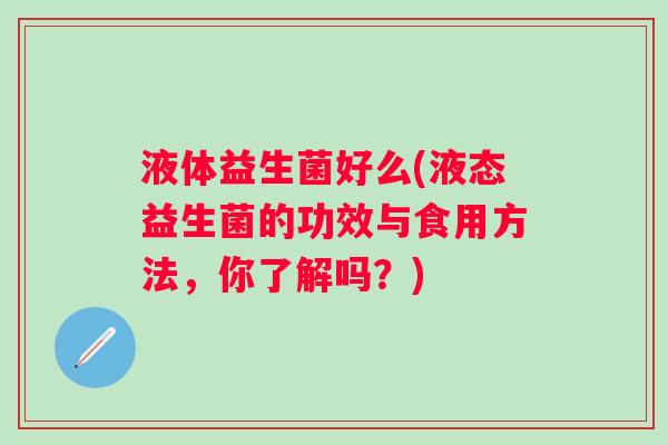 液体益生菌好么(液态益生菌的功效与食用方法，你了解吗？)