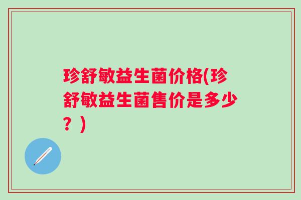 珍舒敏益生菌价格(珍舒敏益生菌售价是多少？)