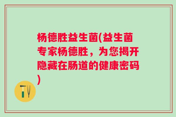 杨德胜益生菌(益生菌专家杨德胜，为您揭开隐藏在肠道的健康密码)