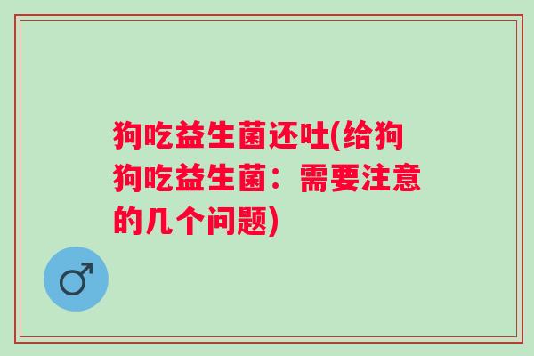 狗吃益生菌还吐(给狗狗吃益生菌：需要注意的几个问题)