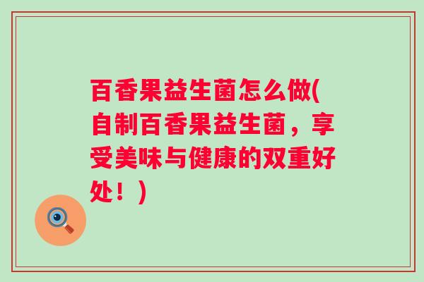 百香果益生菌怎么做(自制百香果益生菌，享受美味与健康的双重好处！)