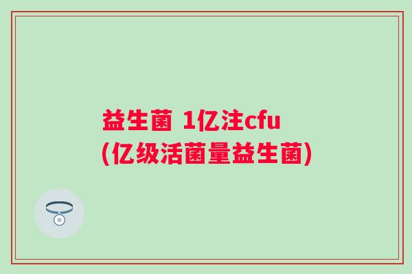 益生菌 1亿注cfu(亿级活菌量益生菌)