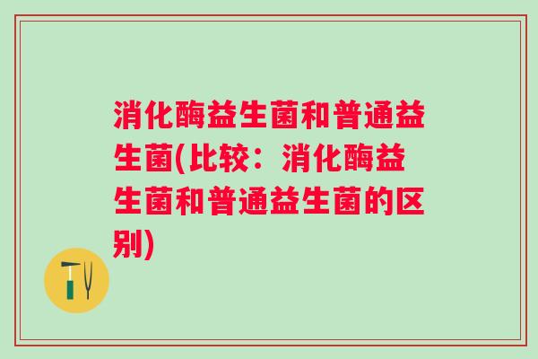 消化酶益生菌和普通益生菌(比较：消化酶益生菌和普通益生菌的区别)