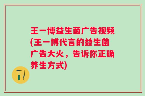 王一博益生菌广告视频(王一博代言的益生菌广告大火，告诉你正确养生方式)