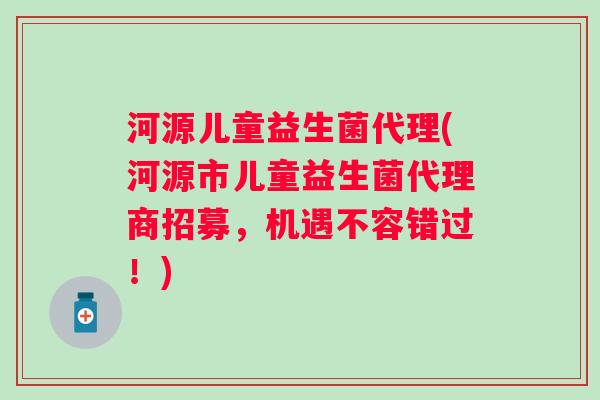 河源儿童益生菌代理(河源市儿童益生菌代理商招募，机遇不容错过！)