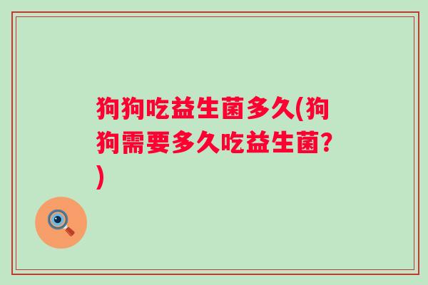 狗狗吃益生菌多久(狗狗需要多久吃益生菌？)