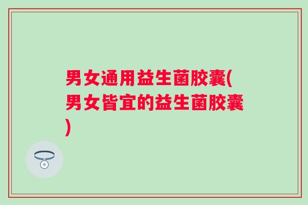 男女通用益生菌胶囊(男女皆宜的益生菌胶囊)