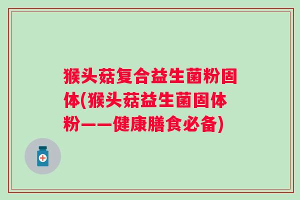 猴头菇复合益生菌粉固体(猴头菇益生菌固体粉——健康膳食必备)
