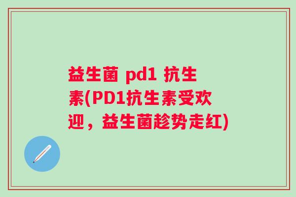 益生菌 pd1 抗生素(PD1抗生素受欢迎，益生菌趁势走红)
