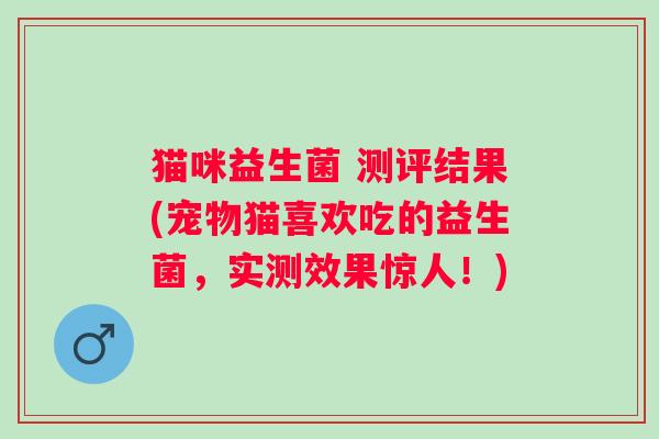 猫咪益生菌 测评结果(宠物猫喜欢吃的益生菌，实测效果惊人！)