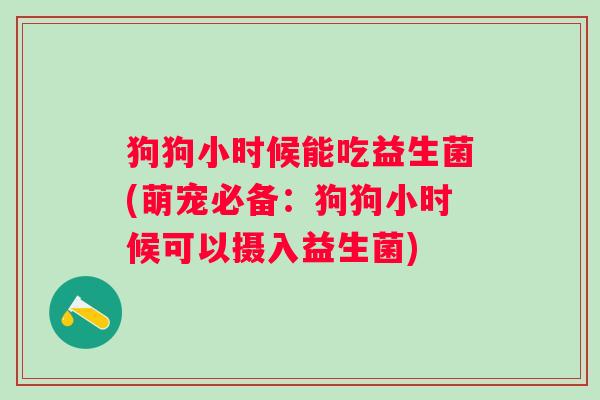 狗狗小时候能吃益生菌(萌宠必备：狗狗小时候可以摄入益生菌)