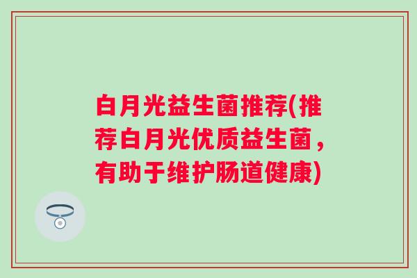白月光益生菌推荐(推荐白月光优质益生菌，有助于维护肠道健康)