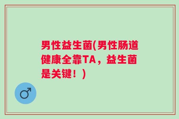 男性益生菌(男性肠道健康全靠TA，益生菌是关键！)
