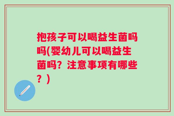 抱孩子可以喝益生菌吗吗(婴幼儿可以喝益生菌吗？注意事项有哪些？)