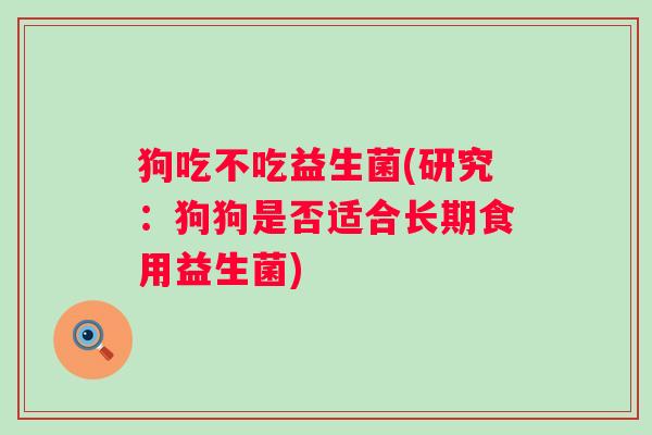 狗吃不吃益生菌(研究：狗狗是否适合长期食用益生菌)