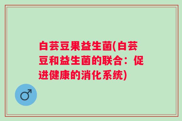 白芸豆果益生菌(白芸豆和益生菌的联合：促进健康的消化系统)