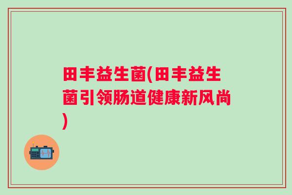 田丰益生菌(田丰益生菌引领肠道健康新风尚)