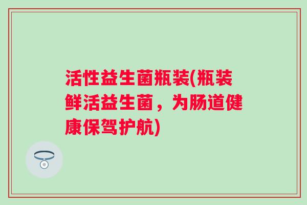活性益生菌瓶装(瓶装鲜活益生菌，为肠道健康保驾护航)