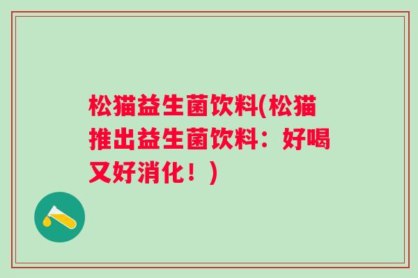 松猫益生菌饮料(松猫推出益生菌饮料：好喝又好消化！)