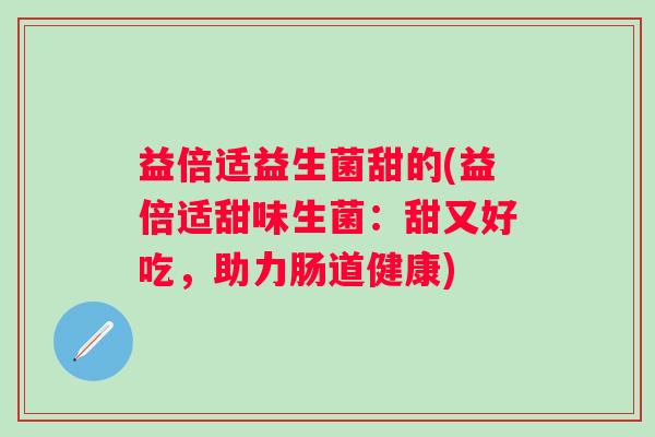 益倍适益生菌甜的(益倍适甜味生菌：甜又好吃，助力肠道健康)