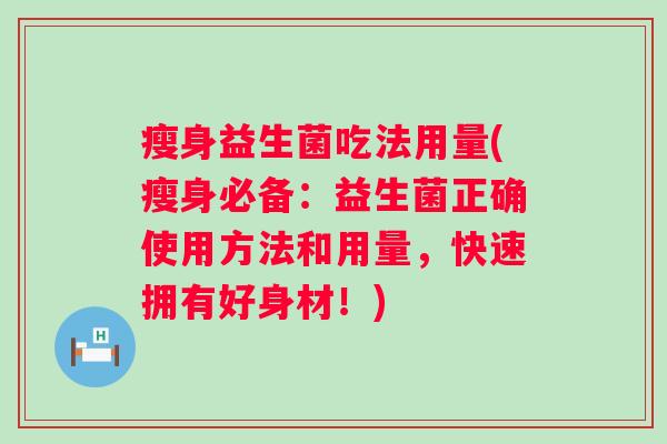 瘦身益生菌吃法用量(瘦身必备：益生菌正确使用方法和用量，快速拥有好身材！)