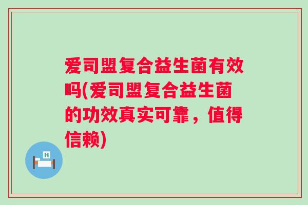 爱司盟复合益生菌有效吗(爱司盟复合益生菌的功效真实可靠，值得信赖)