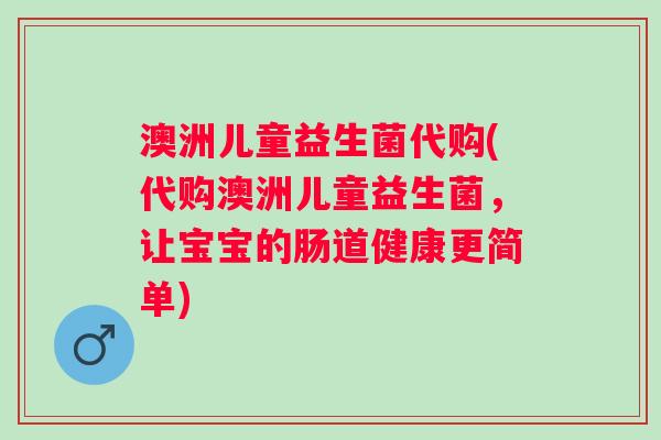 澳洲儿童益生菌代购(代购澳洲儿童益生菌，让宝宝的肠道健康更简单)