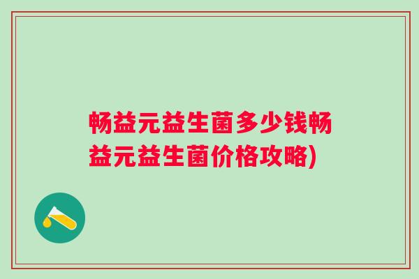 畅益元益生菌多少钱畅益元益生菌价格攻略)