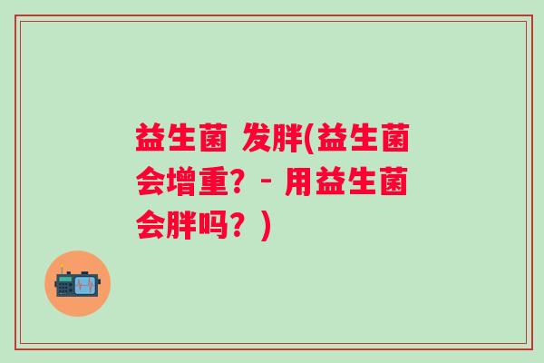 益生菌 发胖(益生菌会增重？- 用益生菌会胖吗？)