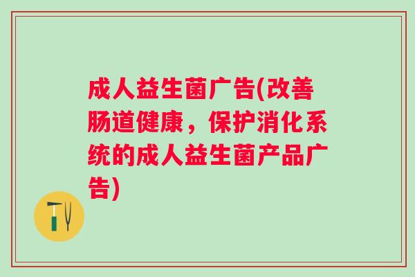 成人益生菌广告(改善肠道健康，保护消化系统的成人益生菌产品广告)
