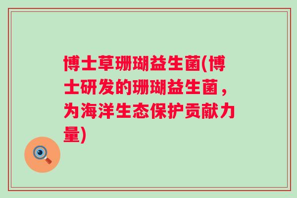 博士草珊瑚益生菌(博士研发的珊瑚益生菌，为海洋生态保护贡献力量)