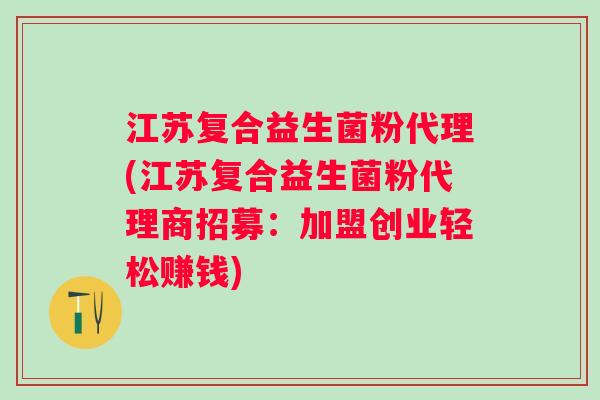 江苏复合益生菌粉代理(江苏复合益生菌粉代理商招募：加盟创业轻松赚钱)