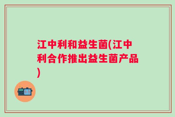 江中利和益生菌(江中利合作推出益生菌产品)