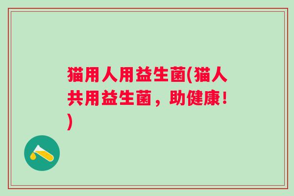 猫用人用益生菌(猫人共用益生菌，助健康！)