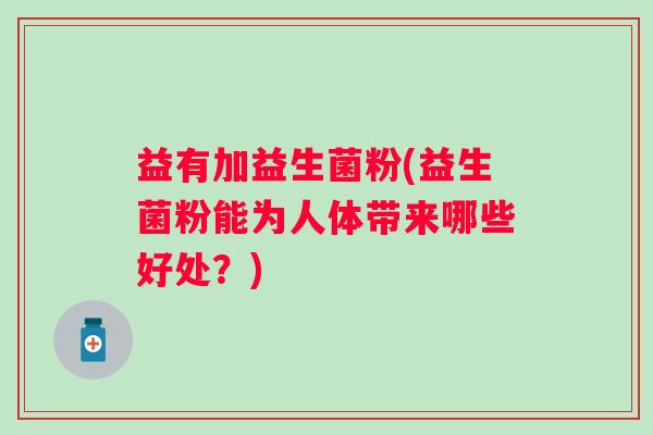 益有加益生菌粉(益生菌粉能为人体带来哪些好处？)