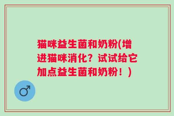 猫咪益生菌和奶粉(增进猫咪消化？试试给它加点益生菌和奶粉！)