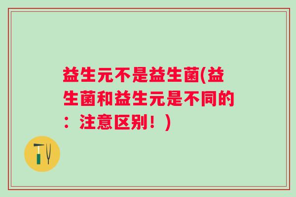 益生元不是益生菌(益生菌和益生元是不同的：注意区别！)