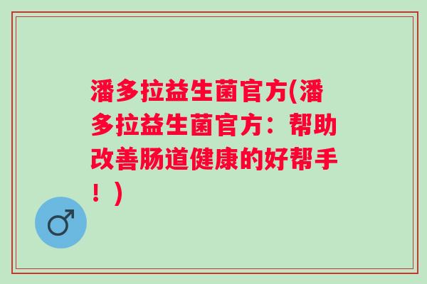 潘多拉益生菌官方(潘多拉益生菌官方：帮助改善肠道健康的好帮手！)