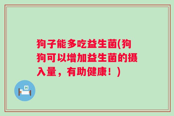 狗子能多吃益生菌(狗狗可以增加益生菌的摄入量，有助健康！)
