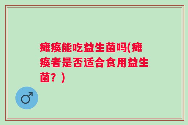 瘫痪能吃益生菌吗(瘫痪者是否适合食用益生菌？)