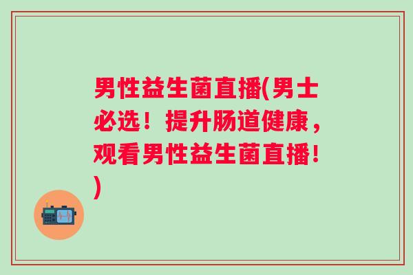 男性益生菌直播(男士必选！提升肠道健康，观看男性益生菌直播！)