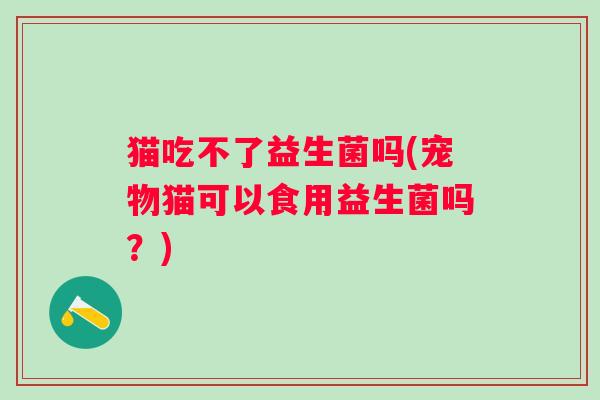 猫吃不了益生菌吗(宠物猫可以食用益生菌吗？)