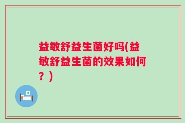 益敏舒益生菌好吗(益敏舒益生菌的效果如何？)