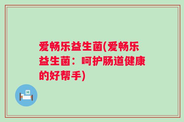 爱畅乐益生菌(爱畅乐益生菌：呵护肠道健康的好帮手)