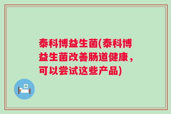 泰科博益生菌(泰科博益生菌改善肠道健康，可以尝试这些产品)