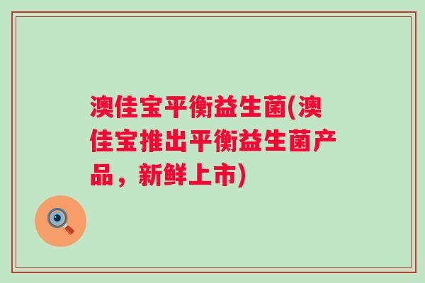 澳佳宝平衡益生菌(澳佳宝推出平衡益生菌产品，新鲜上市)