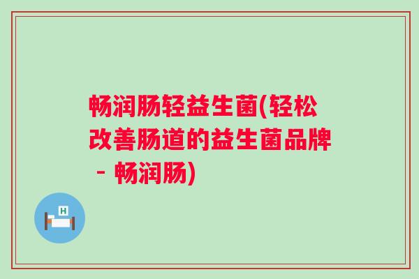 畅润肠轻益生菌(轻松改善肠道的益生菌品牌 - 畅润肠)