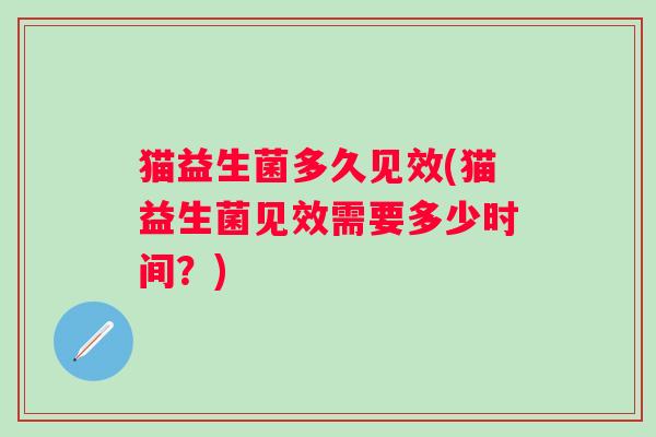 猫益生菌多久见效(猫益生菌见效需要多少时间？)