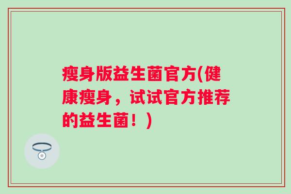 瘦身版益生菌官方(健康瘦身，试试官方推荐的益生菌！)